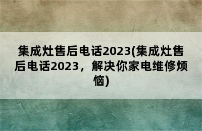 集成灶售后电话2023(集成灶售后电话2023，解决你家电维修烦恼)