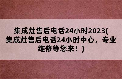 集成灶售后电话24小时2023(集成灶售后电话24小时中心，专业维修等您来！)