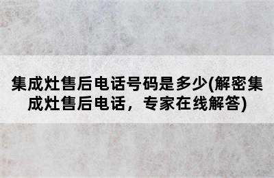 集成灶售后电话号码是多少(解密集成灶售后电话，专家在线解答)