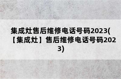 集成灶售后维修电话号码2023(【集成灶】售后维修电话号码2023)