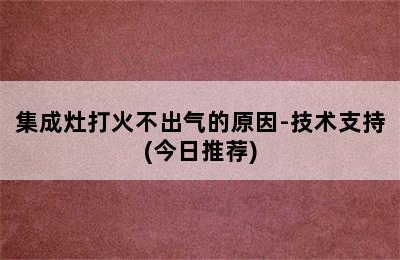 集成灶打火不出气的原因-技术支持(今日推荐)