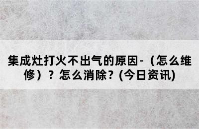 集成灶打火不出气的原因-（怎么维修）？怎么消除？(今日资讯)