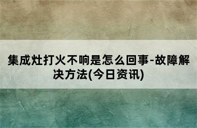 集成灶打火不响是怎么回事-故障解决方法(今日资讯)