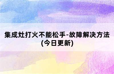 集成灶打火不能松手-故障解决方法(今日更新)