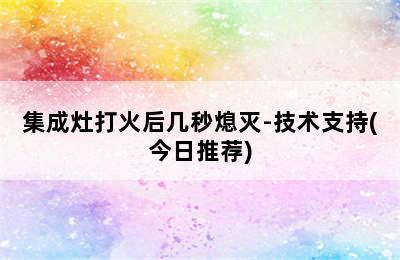 集成灶打火后几秒熄灭-技术支持(今日推荐)