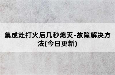 集成灶打火后几秒熄灭-故障解决方法(今日更新)