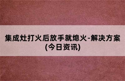 集成灶打火后放手就熄火-解决方案(今日资讯)