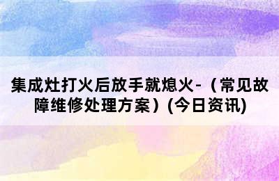 集成灶打火后放手就熄火-（常见故障维修处理方案）(今日资讯)