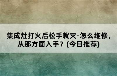 集成灶打火后松手就灭-怎么维修，从那方面入手？(今日推荐)