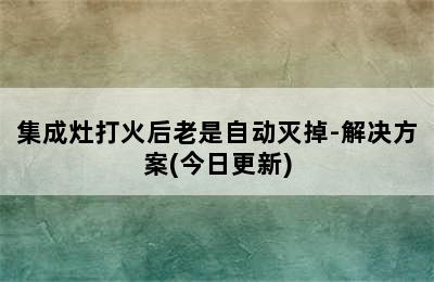 集成灶打火后老是自动灭掉-解决方案(今日更新)