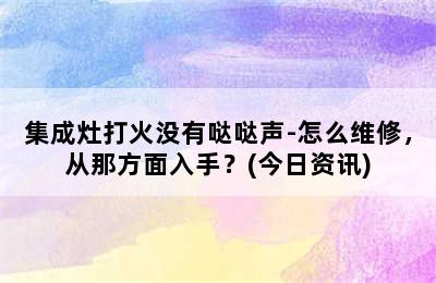 集成灶打火没有哒哒声-怎么维修，从那方面入手？(今日资讯)