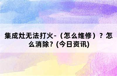 集成灶无法打火-（怎么维修）？怎么消除？(今日资讯)