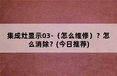 集成灶显示03-（怎么维修）？怎么消除？(今日推荐)