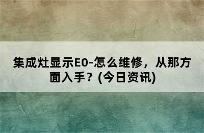 集成灶显示E0-怎么维修，从那方面入手？(今日资讯)