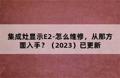 集成灶显示E2-怎么维修，从那方面入手？（2023）已更新