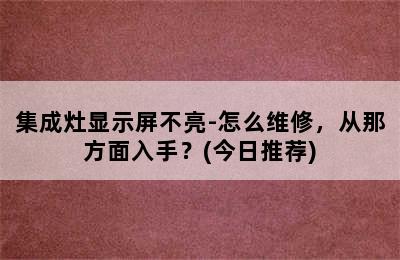 集成灶显示屏不亮-怎么维修，从那方面入手？(今日推荐)