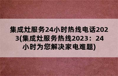 集成灶服务24小时热线电话2023(集成灶服务热线2023：24小时为您解决家电难题)