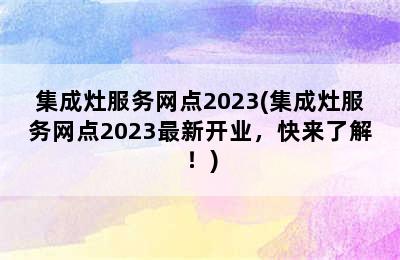 集成灶服务网点2023(集成灶服务网点2023最新开业，快来了解！)