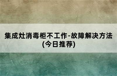 集成灶消毒柜不工作-故障解决方法(今日推荐)