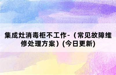 集成灶消毒柜不工作-（常见故障维修处理方案）(今日更新)