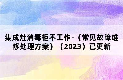 集成灶消毒柜不工作-（常见故障维修处理方案）（2023）已更新