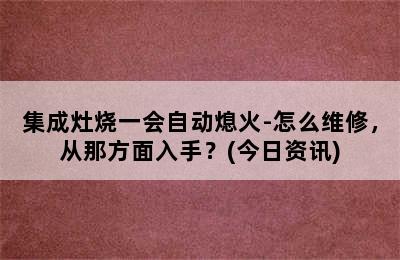 集成灶烧一会自动熄火-怎么维修，从那方面入手？(今日资讯)