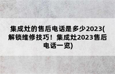 集成灶的售后电话是多少2023(解锁维修技巧！集成灶2023售后电话一览)