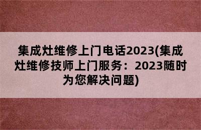 集成灶维修上门电话2023(集成灶维修技师上门服务：2023随时为您解决问题)