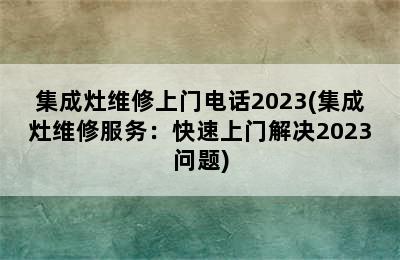 集成灶维修上门电话2023(集成灶维修服务：快速上门解决2023问题)