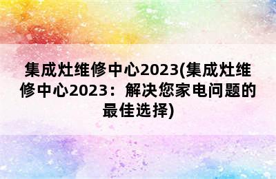 集成灶维修中心2023(集成灶维修中心2023：解决您家电问题的最佳选择)