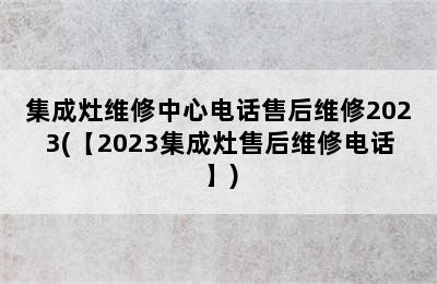 集成灶维修中心电话售后维修2023(【2023集成灶售后维修电话】)