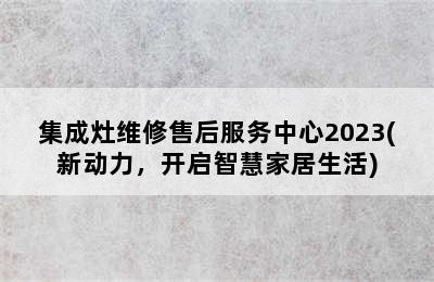 集成灶维修售后服务中心2023(新动力，开启智慧家居生活)