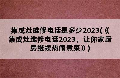 集成灶维修电话是多少2023(《集成灶维修电话2023，让你家厨房继续热闹煮菜》)