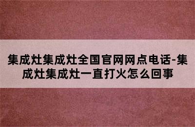 集成灶集成灶全国官网网点电话-集成灶集成灶一直打火怎么回事