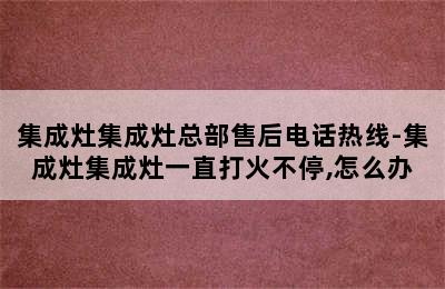 集成灶集成灶总部售后电话热线-集成灶集成灶一直打火不停,怎么办