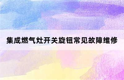 集成燃气灶开关旋钮常见故障维修