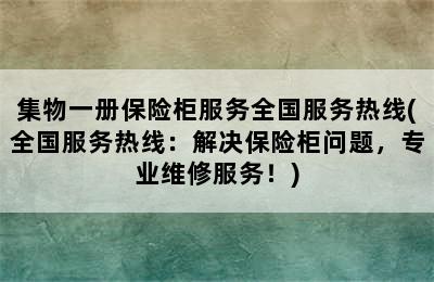 集物一册保险柜服务全国服务热线(全国服务热线：解决保险柜问题，专业维修服务！)