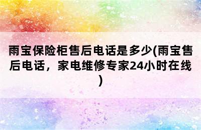 雨宝保险柜售后电话是多少(雨宝售后电话，家电维修专家24小时在线)