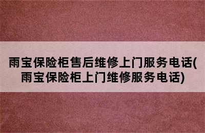 雨宝保险柜售后维修上门服务电话(雨宝保险柜上门维修服务电话)