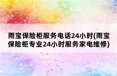 雨宝保险柜服务电话24小时(雨宝保险柜专业24小时服务家电维修)