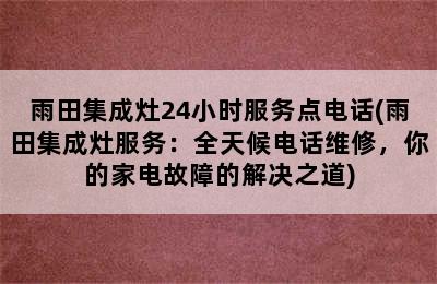 雨田集成灶24小时服务点电话(雨田集成灶服务：全天候电话维修，你的家电故障的解决之道)