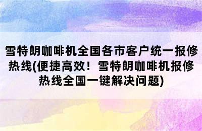 雪特朗咖啡机全国各市客户统一报修热线(便捷高效！雪特朗咖啡机报修热线全国一键解决问题)