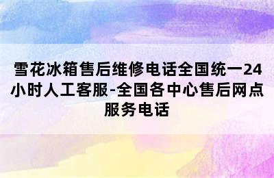 雪花冰箱售后维修电话全国统一24小时人工客服-全国各中心售后网点服务电话