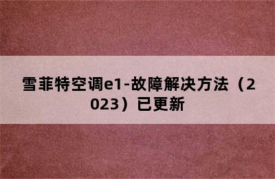 雪菲特空调e1-故障解决方法（2023）已更新