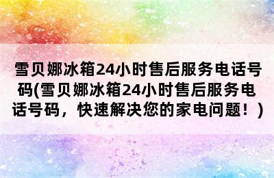 雪贝娜冰箱24小时售后服务电话号码(雪贝娜冰箱24小时售后服务电话号码，快速解决您的家电问题！)