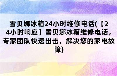 雪贝娜冰箱24小时维修电话(【24小时响应】雪贝娜冰箱维修电话，专家团队快速出击，解决您的家电故障)