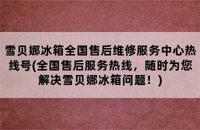 雪贝娜冰箱全国售后维修服务中心热线号(全国售后服务热线，随时为您解决雪贝娜冰箱问题！)