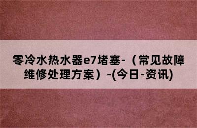 零冷水热水器e7堵塞-（常见故障维修处理方案）-(今日-资讯)