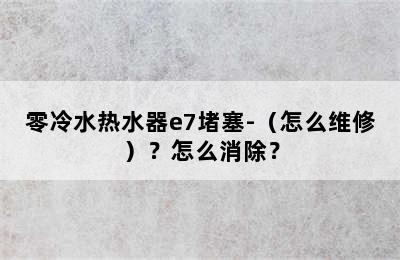 零冷水热水器e7堵塞-（怎么维修）？怎么消除？