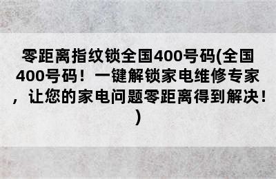 零距离指纹锁全国400号码(全国400号码！一键解锁家电维修专家，让您的家电问题零距离得到解决！)